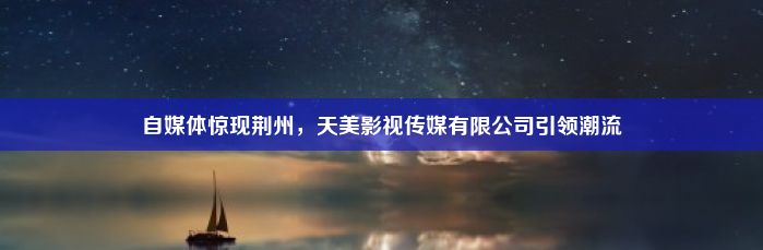 自媒体惊现荆州，天美影视传媒有限公司引领潮流