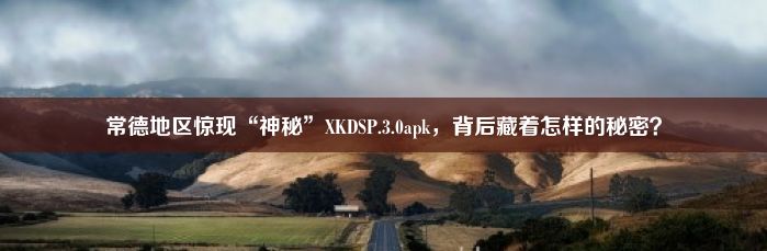 常德地区惊现“神秘”XKDSP.3.0apk，背后藏着怎样的秘密？