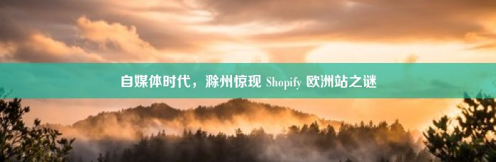自媒体时代，滁州惊现 Shopify 欧洲站之谜